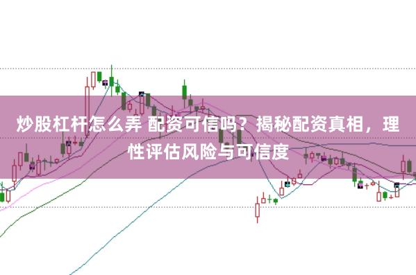 炒股杠杆怎么弄 配资可信吗？揭秘配资真相，理性评估风险与可信度