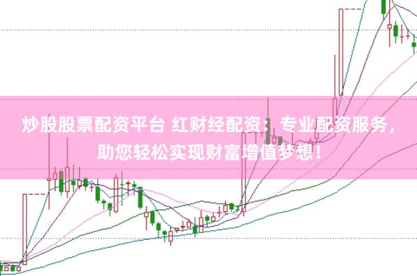 炒股股票配资平台 红财经配资：专业配资服务，助您轻松实现财富增值梦想！