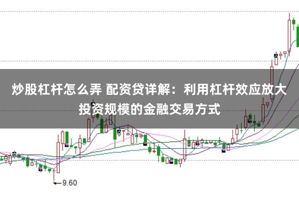 炒股杠杆怎么弄 配资贷详解：利用杠杆效应放大投资规模的金融交易方式