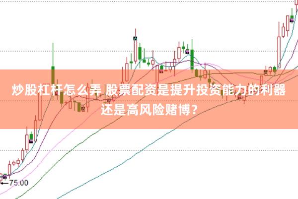 炒股杠杆怎么弄 股票配资是提升投资能力的利器还是高风险赌博？