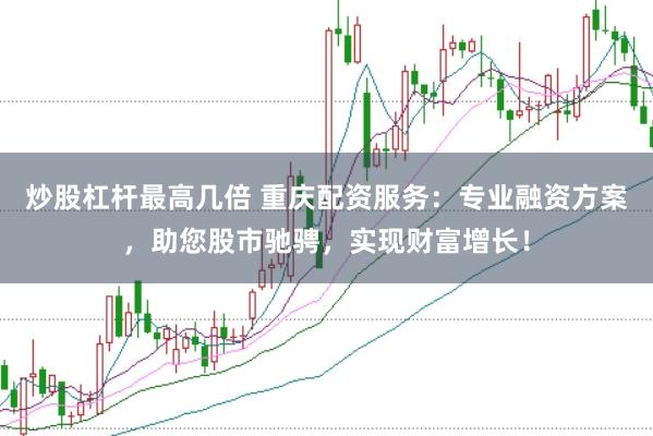 炒股杠杆最高几倍 重庆配资服务：专业融资方案，助您股市驰骋，实现财富增长！