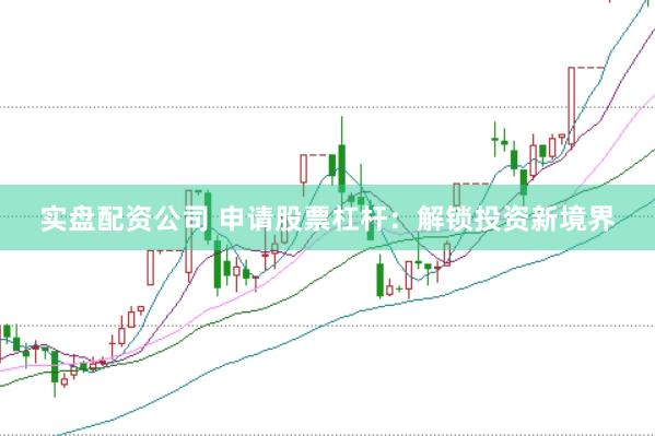 实盘配资公司 申请股票杠杆：解锁投资新境界