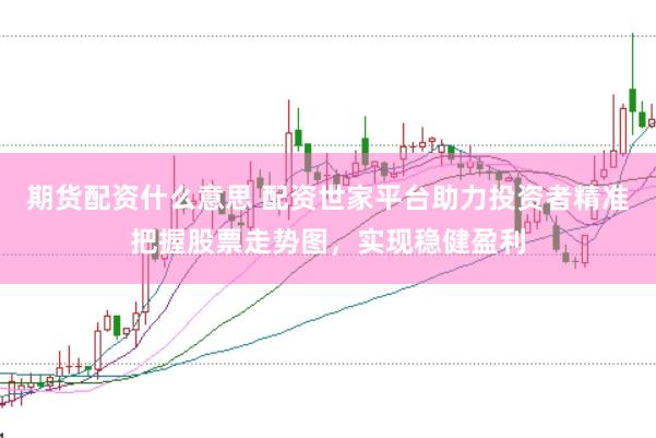 期货配资什么意思 配资世家平台助力投资者精准把握股票走势图，实现稳健盈利