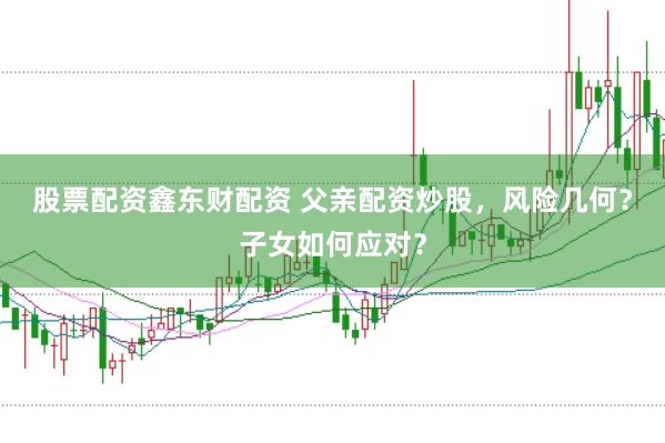 股票配资鑫东财配资 父亲配资炒股，风险几何？子女如何应对？