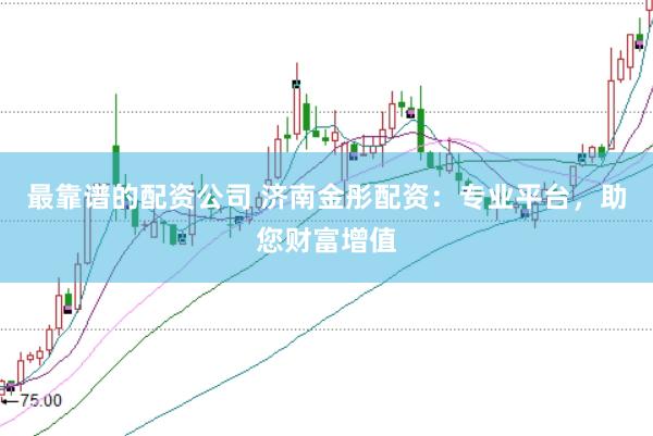 最靠谱的配资公司 济南金彤配资：专业平台，助您财富增值