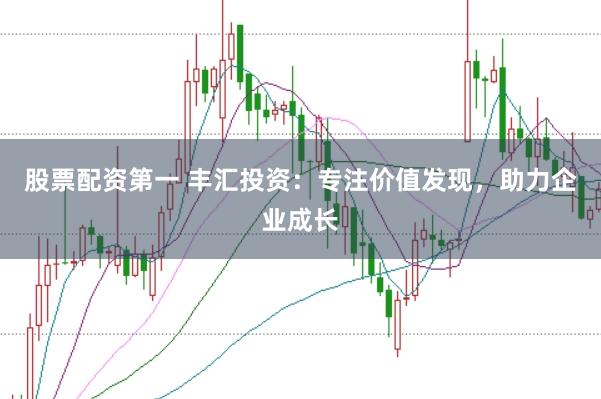 股票配资第一 丰汇投资：专注价值发现，助力企业成长