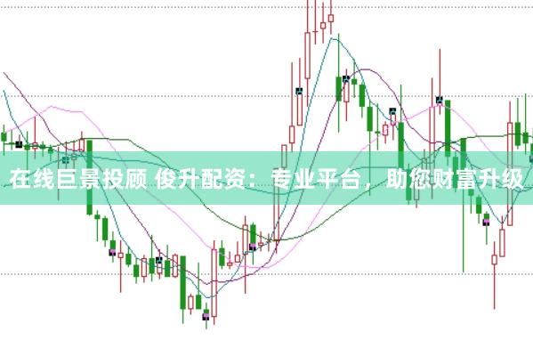 在线巨景投顾 俊升配资：专业平台，助您财富升级