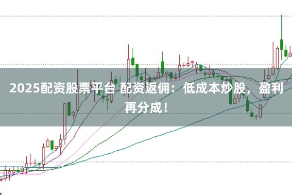 2025配资股票平台 配资返佣：低成本炒股，盈利再分成！
