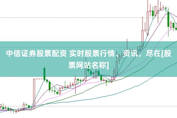中信证券股票配资 实时股票行情、资讯，尽在[股票网站名称]