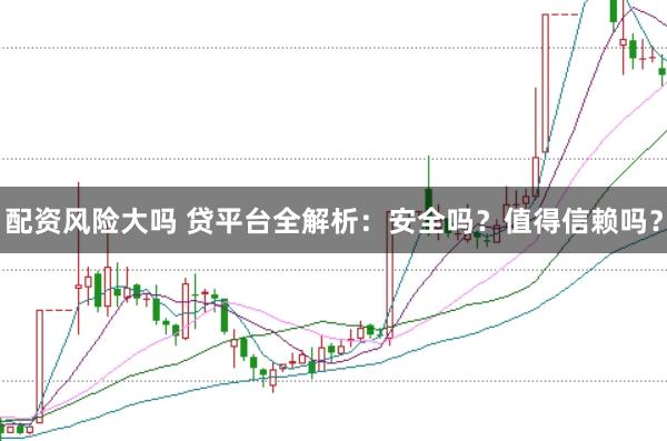 配资风险大吗 贷平台全解析：安全吗？值得信赖吗？