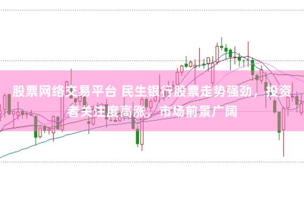 股票网络交易平台 民生银行股票走势强劲，投资者关注度高涨，市场前景广阔