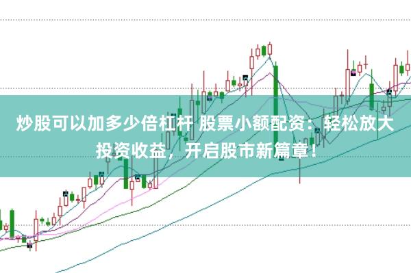 炒股可以加多少倍杠杆 股票小额配资：轻松放大投资收益，开启股市新篇章！