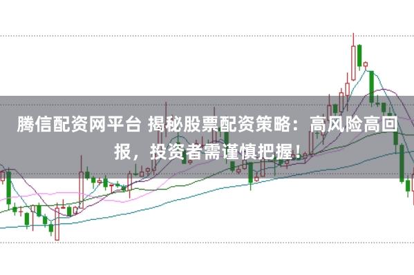腾信配资网平台 揭秘股票配资策略：高风险高回报，投资者需谨慎把握！