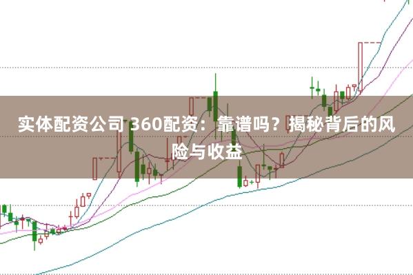实体配资公司 360配资：靠谱吗？揭秘背后的风险与收益