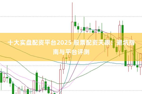 十大实盘配资平台2025 股票配资天眼：避坑指南与平台评测