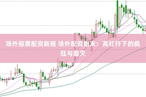 场外股票配资新规 场外配资始末：高杠杆下的疯狂与覆灭