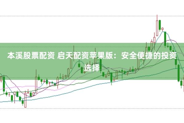 本溪股票配资 启天配资苹果版：安全便捷的投资选择