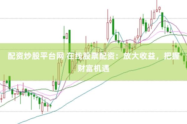 配资炒股平台网 在线股票配资：放大收益，把握财富机遇