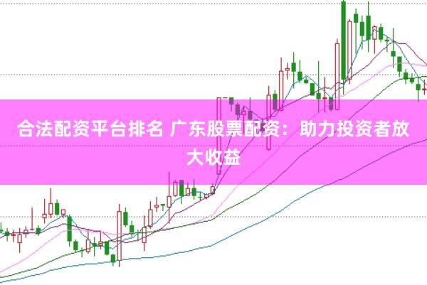 合法配资平台排名 广东股票配资：助力投资者放大收益