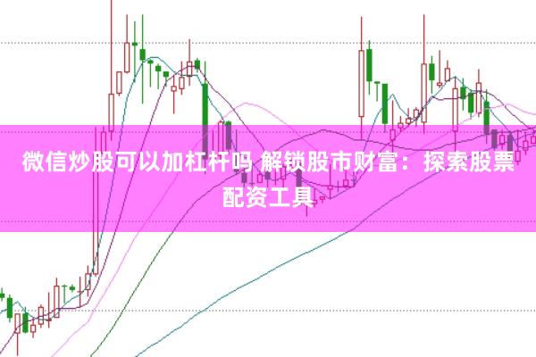 微信炒股可以加杠杆吗 解锁股市财富：探索股票配资工具
