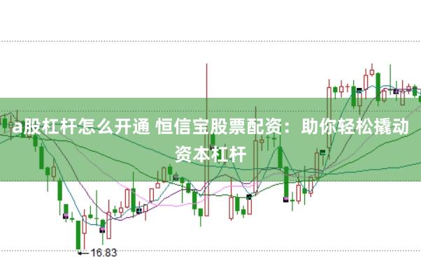 a股杠杆怎么开通 恒信宝股票配资：助你轻松撬动资本杠杆