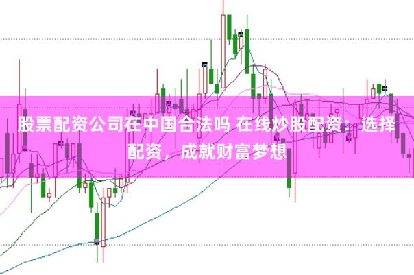股票配资公司在中国合法吗 在线炒股配资：选择配资，成就财富梦想