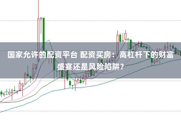 国家允许的配资平台 配资买房：高杠杆下的财富盛宴还是风险陷阱？