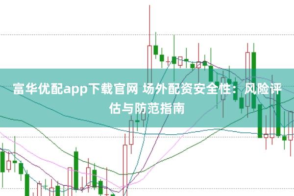 富华优配app下载官网 场外配资安全性：风险评估与防范指南