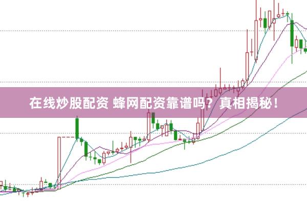 在线炒股配资 蜂网配资靠谱吗？真相揭秘！