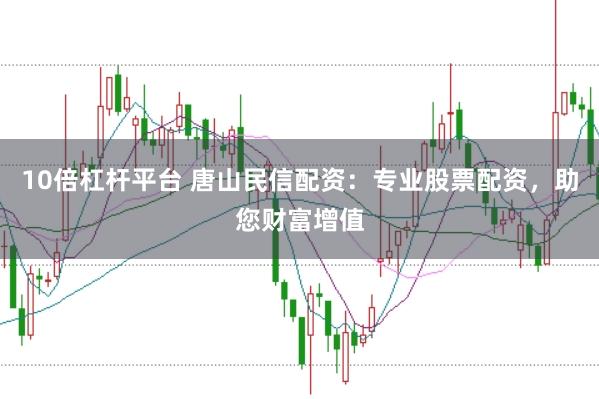 10倍杠杆平台 唐山民信配资：专业股票配资，助您财富增值