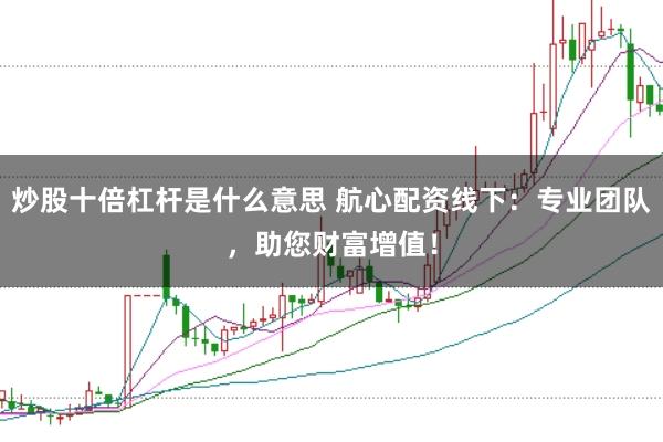 炒股十倍杠杆是什么意思 航心配资线下：专业团队，助您财富增值！