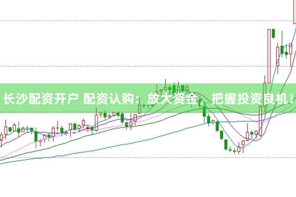 长沙配资开户 配资认购：放大资金，把握投资良机！