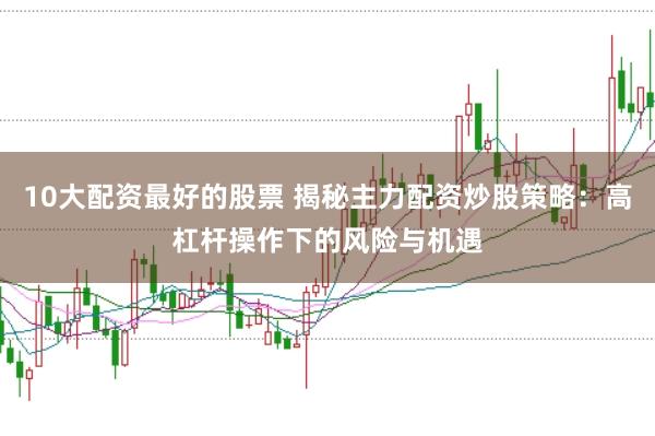 10大配资最好的股票 揭秘主力配资炒股策略：高杠杆操作下的风险与机遇
