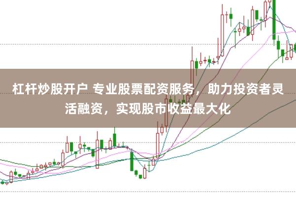 杠杆炒股开户 专业股票配资服务，助力投资者灵活融资，实现股市收益最大化