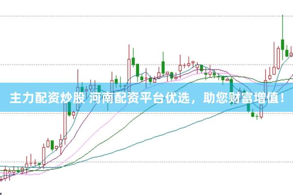 主力配资炒股 河南配资平台优选，助您财富增值！