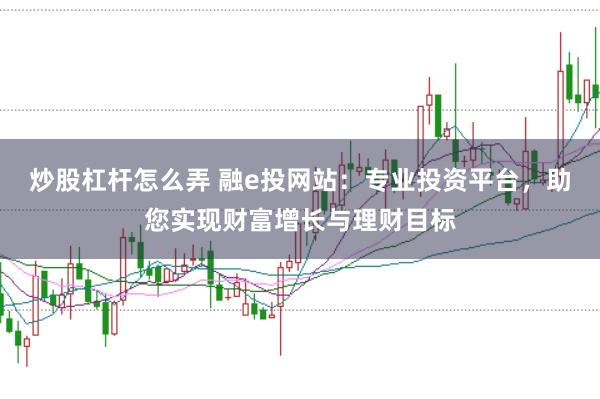 炒股杠杆怎么弄 融e投网站：专业投资平台，助您实现财富增长与理财目标