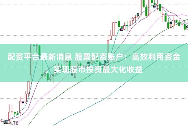 配资平台最新消息 股票配资账户：高效利用资金，实现股市投资最大化收益