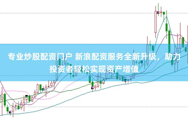 专业炒股配资门户 新浪配资服务全新升级，助力投资者轻松实现资产增值