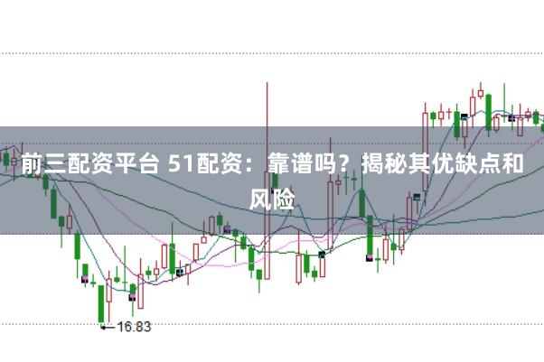 前三配资平台 51配资：靠谱吗？揭秘其优缺点和风险