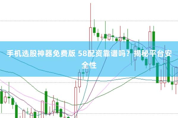 手机选股神器免费版 58配资靠谱吗？揭秘平台安全性