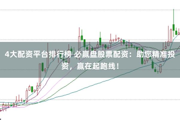 4大配资平台排行榜 必赢盘股票配资：助您精准投资，赢在起跑线！