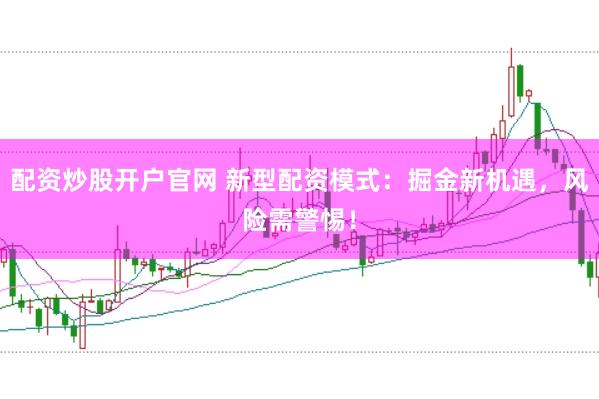 配资炒股开户官网 新型配资模式：掘金新机遇，风险需警惕！