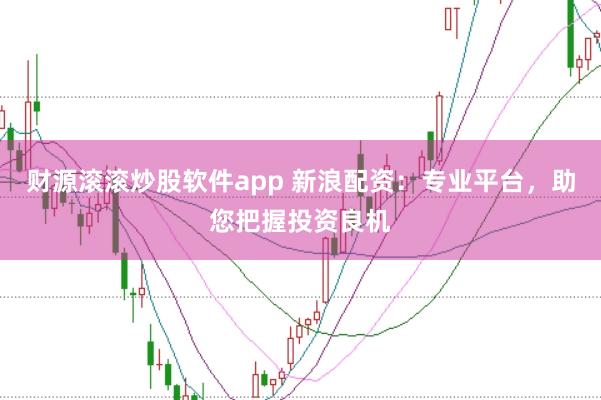 财源滚滚炒股软件app 新浪配资：专业平台，助您把握投资良机