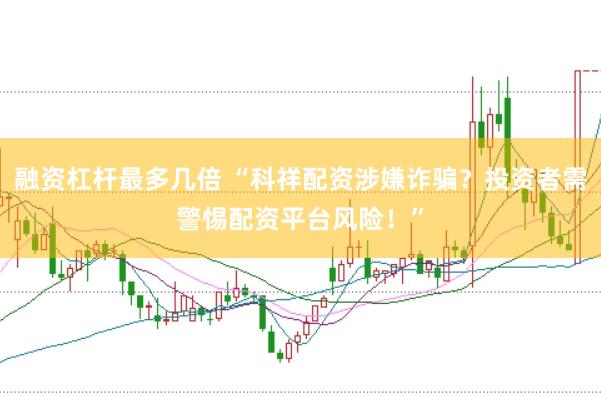融资杠杆最多几倍 “科祥配资涉嫌诈骗？投资者需警惕配资平台风险！”