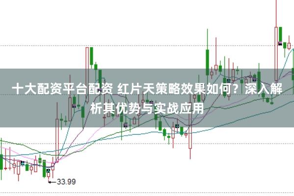 十大配资平台配资 红片天策略效果如何？深入解析其优势与实战应用