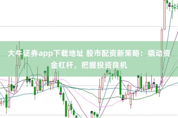 大牛证券app下载地址 股市配资新策略：撬动资金杠杆，把握投资良机