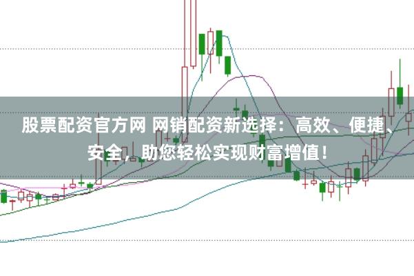 股票配资官方网 网销配资新选择：高效、便捷、安全，助您轻松实现财富增值！
