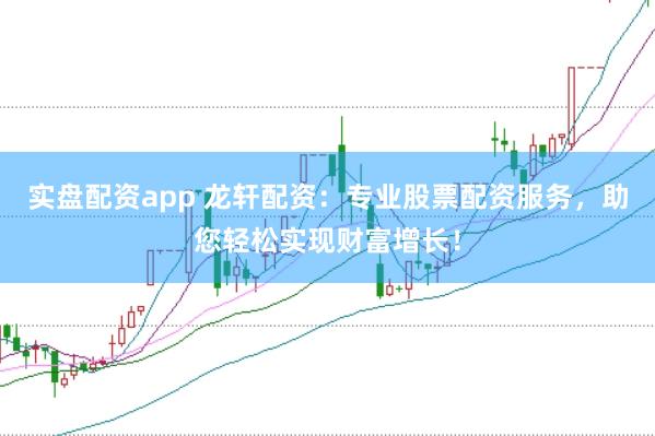 实盘配资app 龙轩配资：专业股票配资服务，助您轻松实现财富增长！