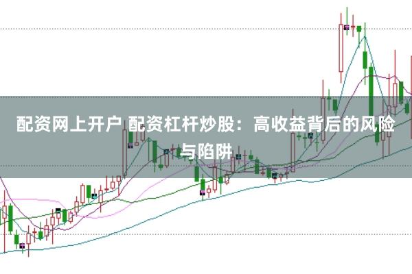 配资网上开户 配资杠杆炒股：高收益背后的风险与陷阱