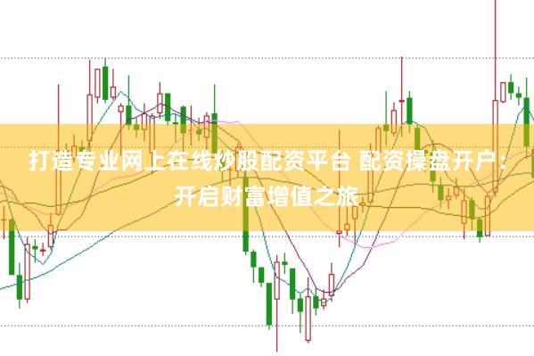 打造专业网上在线炒股配资平台 配资操盘开户：开启财富增值之旅
